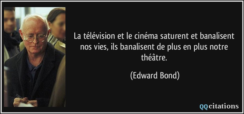 La télévision et le cinéma saturent et banalisent nos vies, ils banalisent de plus en plus notre théâtre.  - Edward Bond