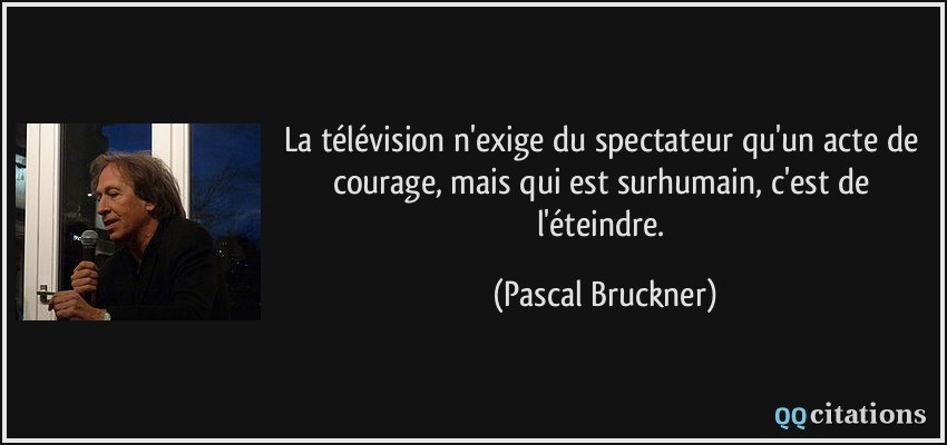 La télévision n'exige du spectateur qu'un acte de courage, mais qui est surhumain, c'est de l'éteindre.  - Pascal Bruckner
