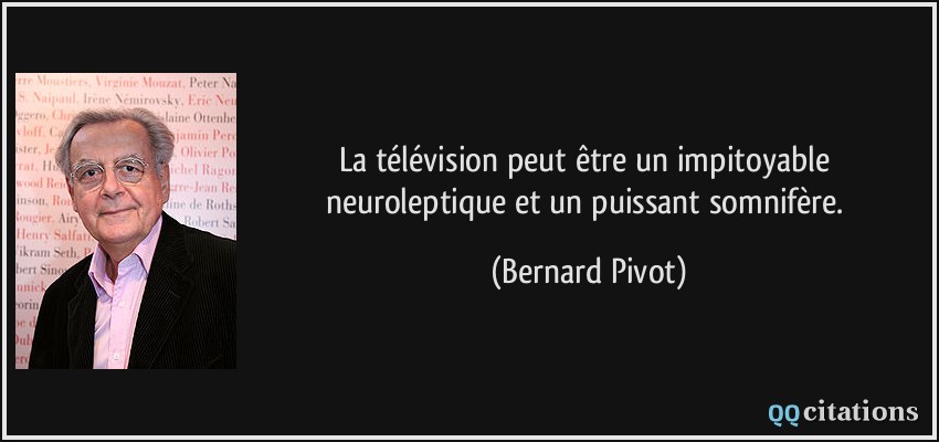 La télévision peut être un impitoyable neuroleptique et un puissant somnifère.  - Bernard Pivot