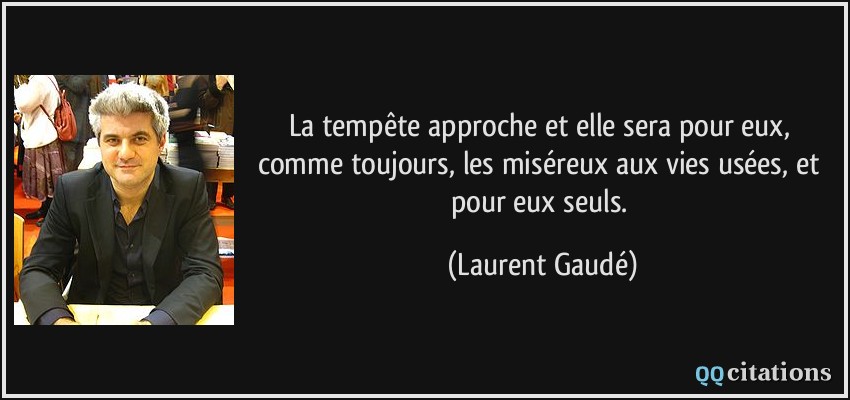 La tempête approche et elle sera pour eux, comme toujours, les miséreux aux vies usées, et pour eux seuls.  - Laurent Gaudé