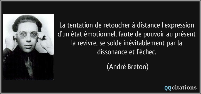 La tentation de retoucher à distance l'expression d'un état émotionnel, faute de pouvoir au présent la revivre, se solde inévitablement par la dissonance et l'échec.  - André Breton