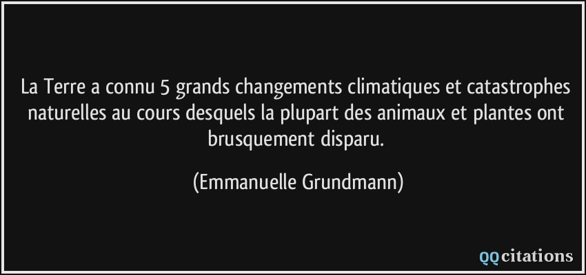 La Terre a connu 5 grands changements climatiques et catastrophes naturelles au cours desquels la plupart des animaux et plantes ont brusquement disparu.  - Emmanuelle Grundmann