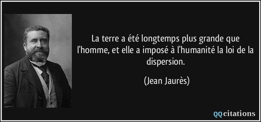 La terre a été longtemps plus grande que l'homme, et elle a imposé à l'humanité la loi de la dispersion.  - Jean Jaurès