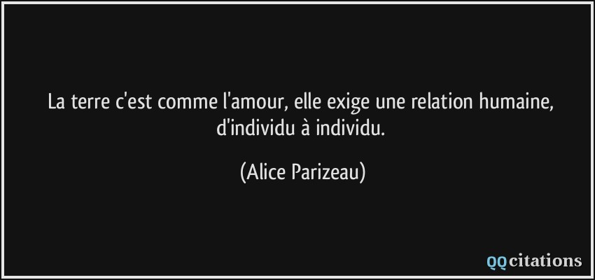 La terre c'est comme l'amour, elle exige une relation humaine, d'individu à individu.  - Alice Parizeau