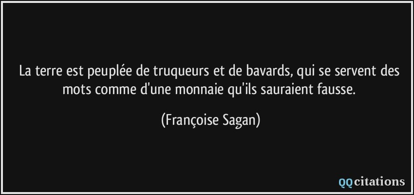 La terre est peuplée de truqueurs et de bavards, qui se servent des mots comme d'une monnaie qu'ils sauraient fausse.  - Françoise Sagan