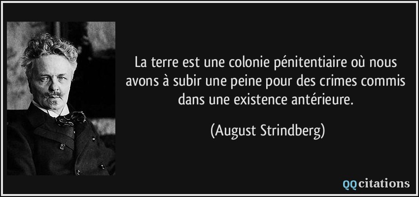 La terre est une colonie pénitentiaire où nous avons à subir une peine pour des crimes commis dans une existence antérieure.  - August Strindberg