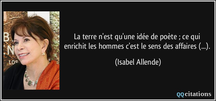 La terre n'est qu'une idée de poète ; ce qui enrichit les hommes c'est le sens des affaires (...).  - Isabel Allende