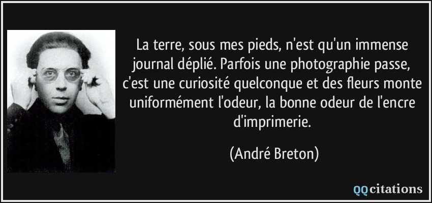La terre, sous mes pieds, n'est qu'un immense journal déplié. Parfois une photographie passe, c'est une curiosité quelconque et des fleurs monte uniformément l'odeur, la bonne odeur de l'encre d'imprimerie.  - André Breton