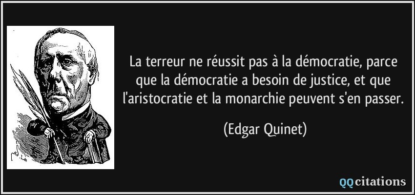 La terreur ne réussit pas à la démocratie, parce que la démocratie a besoin de justice, et que l'aristocratie et la monarchie peuvent s'en passer.  - Edgar Quinet