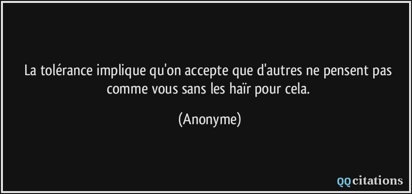 La tolérance implique qu'on accepte que d'autres ne pensent pas comme vous sans les haïr pour cela.  - Anonyme