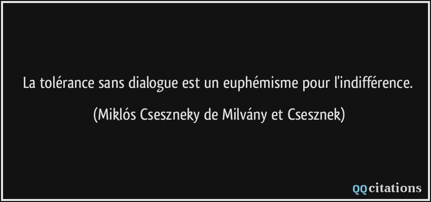 La tolérance sans dialogue est un euphémisme pour l'indifférence.  - Miklós Cseszneky de Milvány et Csesznek