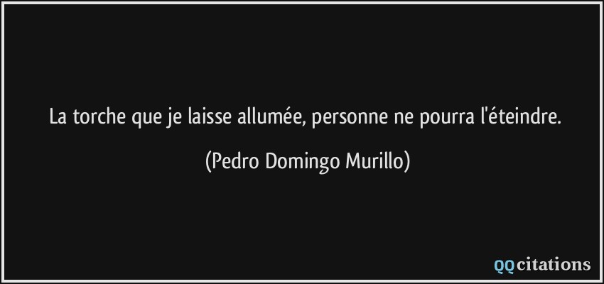 La torche que je laisse allumée, personne ne pourra l'éteindre.  - Pedro Domingo Murillo