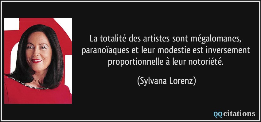 La totalité des artistes sont mégalomanes, paranoïaques et leur modestie est inversement proportionnelle à leur notoriété.  - Sylvana Lorenz