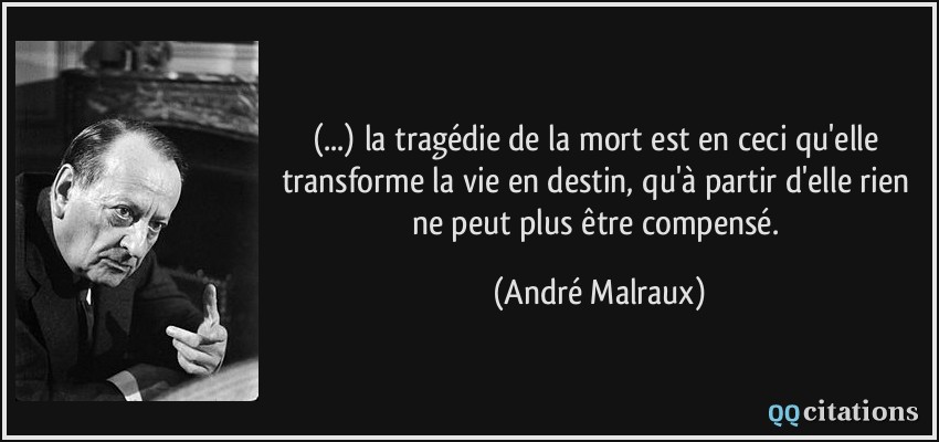 (...) la tragédie de la mort est en ceci qu'elle transforme la vie en destin, qu'à partir d'elle rien ne peut plus être compensé.  - André Malraux