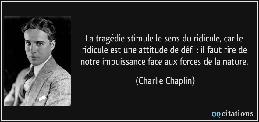 La tragédie stimule le sens du ridicule, car le ridicule est une attitude de défi : il faut rire de notre impuissance face aux forces de la nature.  - Charlie Chaplin