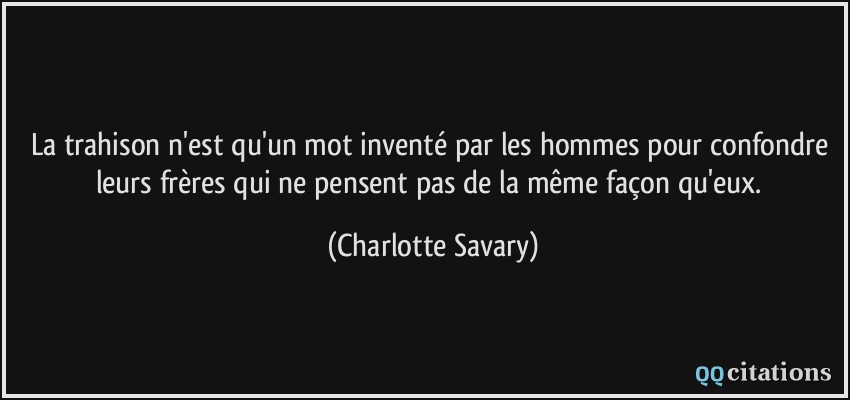 La trahison n'est qu'un mot inventé par les hommes pour confondre leurs frères qui ne pensent pas de la même façon qu'eux.  - Charlotte Savary