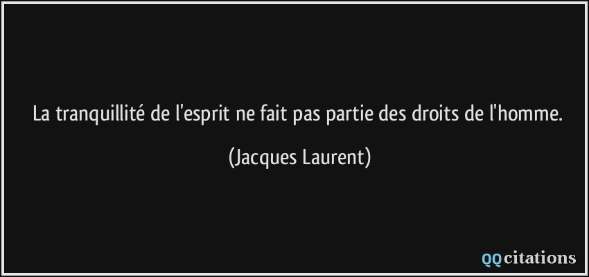 La tranquillité de l'esprit ne fait pas partie des droits de l'homme.  - Jacques Laurent