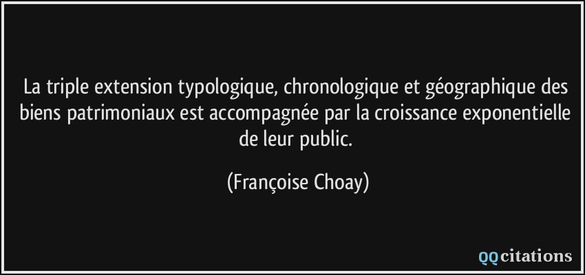 La triple extension typologique, chronologique et géographique des biens patrimoniaux est accompagnée par la croissance exponentielle de leur public.  - Françoise Choay