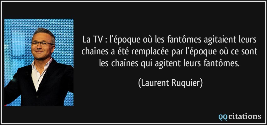 La TV : l'époque où les fantômes agitaient leurs chaînes a été remplacée par l'époque où ce sont les chaînes qui agitent leurs fantômes.  - Laurent Ruquier