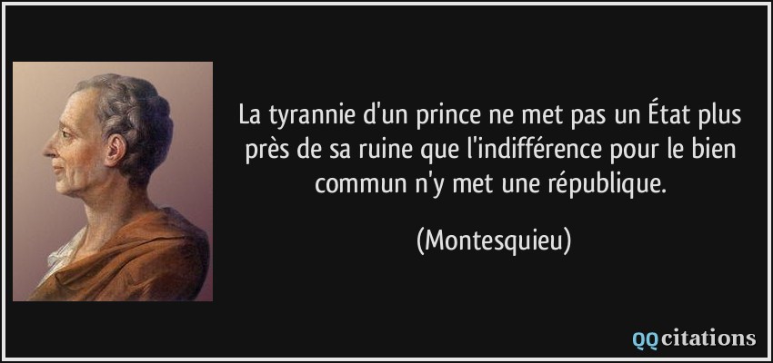 La tyrannie d'un prince ne met pas un État plus près de sa ruine que l'indifférence pour le bien commun n'y met une république.  - Montesquieu