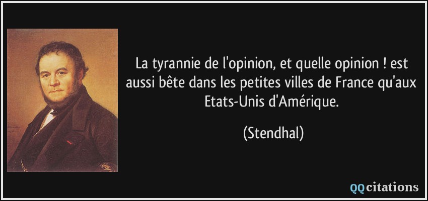 La tyrannie de l'opinion, et quelle opinion ! est aussi bête dans les petites villes de France qu'aux Etats-Unis d'Amérique.  - Stendhal