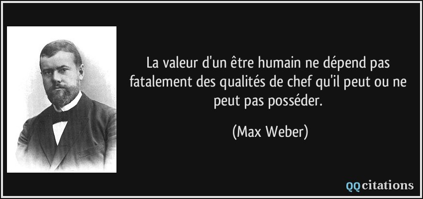 La valeur d'un être humain ne dépend pas fatalement des qualités de chef qu'il peut ou ne peut pas posséder.  - Max Weber