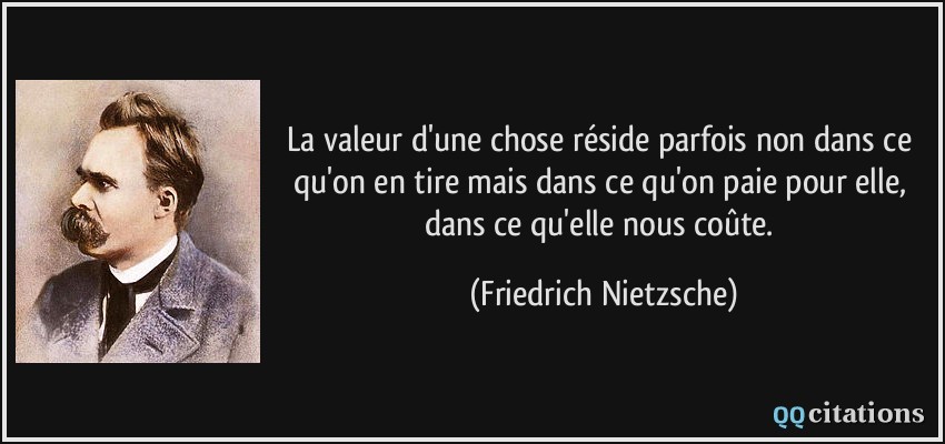 La valeur d'une chose réside parfois non dans ce qu'on en tire mais dans ce qu'on paie pour elle, dans ce qu'elle nous coûte.  - Friedrich Nietzsche