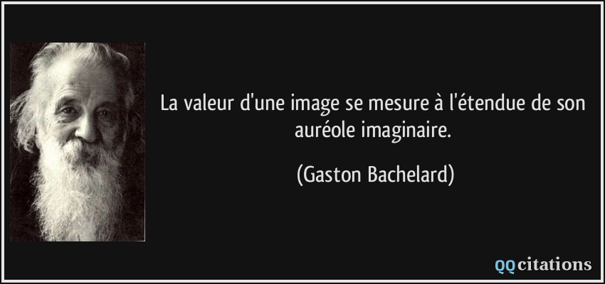 La valeur d'une image se mesure à l'étendue de son auréole imaginaire.  - Gaston Bachelard