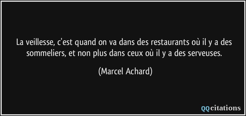 La veillesse, c'est quand on va dans des restaurants où il y a des sommeliers, et non plus dans ceux où il y a des serveuses.  - Marcel Achard