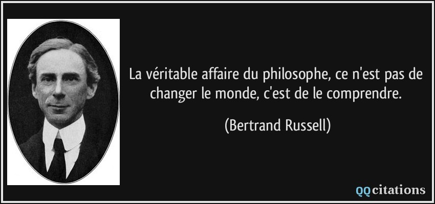 La véritable affaire du philosophe, ce n'est pas de changer le monde, c'est de le comprendre.  - Bertrand Russell