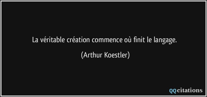 La véritable création commence où finit le langage.  - Arthur Koestler