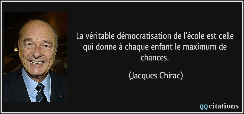 La véritable démocratisation de l'école est celle qui donne à chaque enfant le maximum de chances.  - Jacques Chirac