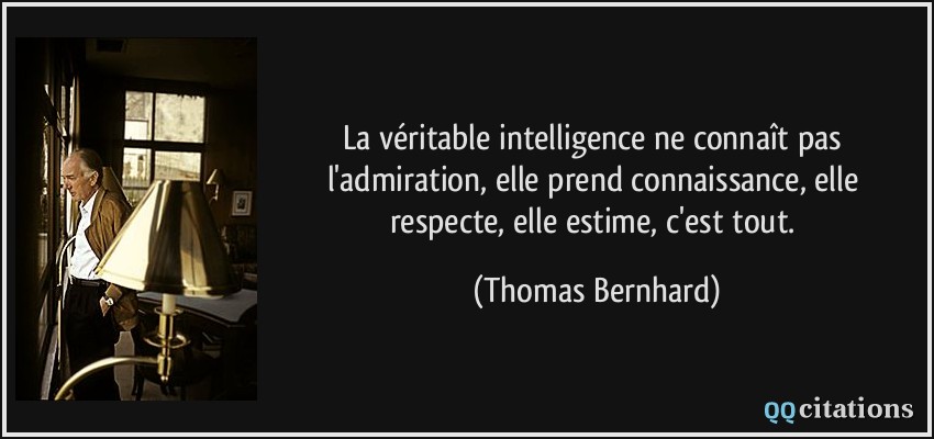 La véritable intelligence ne connaît pas l'admiration, elle prend connaissance, elle respecte, elle estime, c'est tout.  - Thomas Bernhard