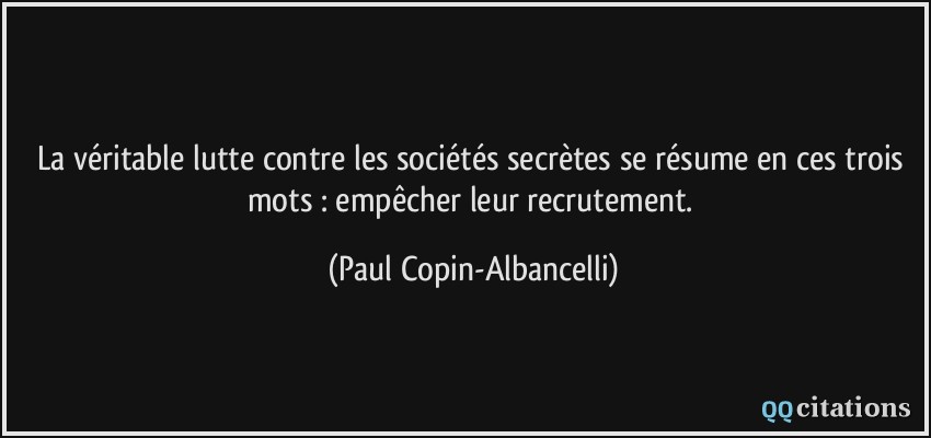 La véritable lutte contre les sociétés secrètes se résume en ces trois mots : empêcher leur recrutement.  - Paul Copin-Albancelli