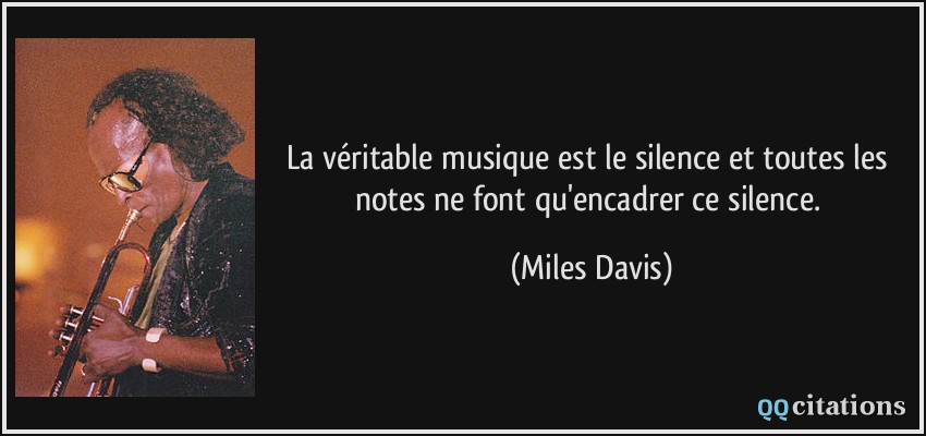 La véritable musique est le silence et toutes les notes ne font qu'encadrer ce silence.  - Miles Davis