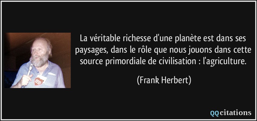 La véritable richesse d'une planète est dans ses paysages, dans le rôle que nous jouons dans cette source primordiale de civilisation : l'agriculture.  - Frank Herbert