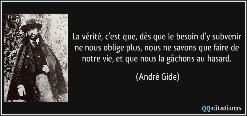 La vérité, c'est que, dès que le besoin d'y subvenir ne nous oblige plus, nous ne savons que faire de notre vie, et que nous la gâchons au hasard.  - André Gide
