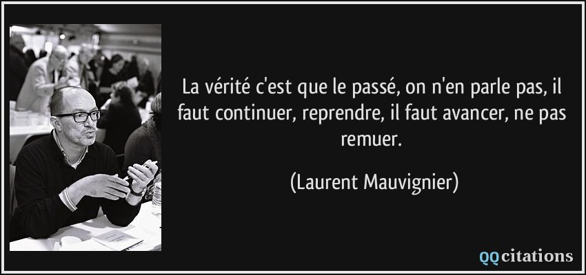 La vérité c'est que le passé, on n'en parle pas, il faut continuer, reprendre, il faut avancer, ne pas remuer.  - Laurent Mauvignier