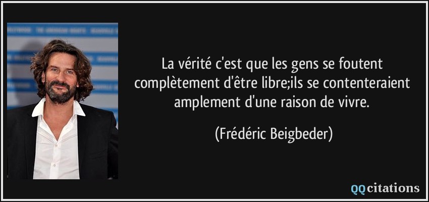 La vérité c'est que les gens se foutent complètement d'être libre;ils se contenteraient amplement d'une raison de vivre.  - Frédéric Beigbeder