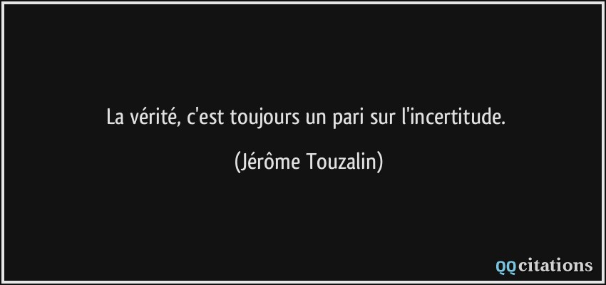 La vérité, c'est toujours un pari sur l'incertitude.  - Jérôme Touzalin