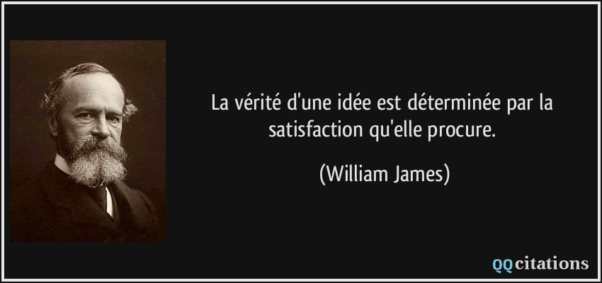 La vérité d'une idée est déterminée par la satisfaction qu'elle procure.  - William James