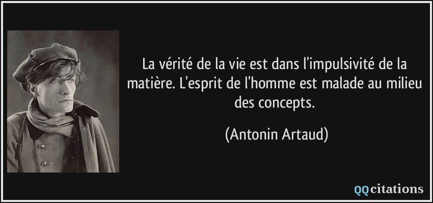 La vérité de la vie est dans l'impulsivité de la matière. L'esprit de l'homme est malade au milieu des concepts.  - Antonin Artaud