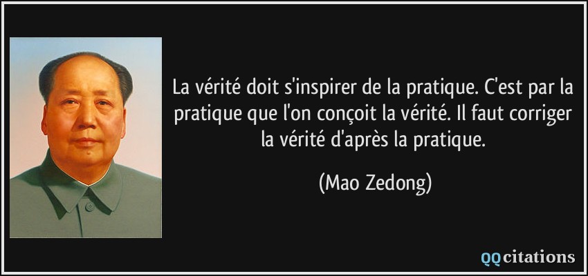 La vérité doit s'inspirer de la pratique. C'est par la pratique que l'on conçoit la vérité. Il faut corriger la vérité d'après la pratique.  - Mao Zedong