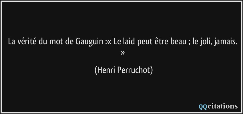 La vérité du mot de Gauguin :« Le laid peut être beau ; le joli, jamais. »  - Henri Perruchot