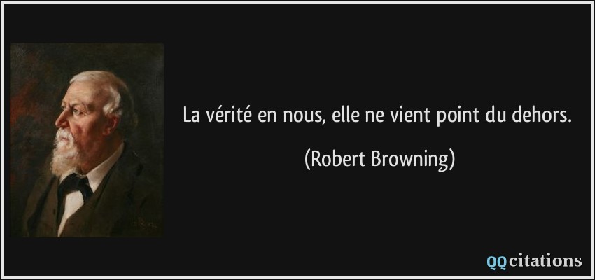 La vérité en nous, elle ne vient point du dehors.  - Robert Browning