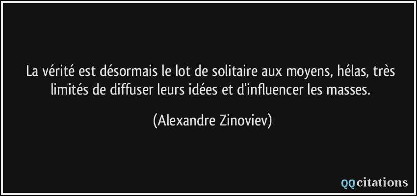 La vérité est désormais le lot de solitaire aux moyens, hélas, très limités de diffuser leurs idées et d'influencer les masses.  - Alexandre Zinoviev