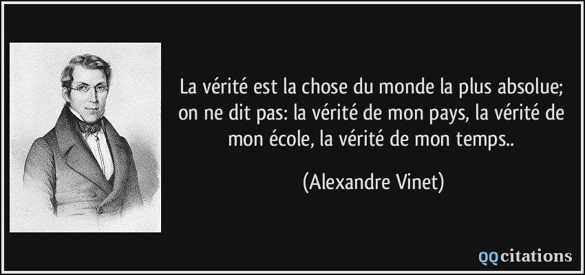 La vérité est la chose du monde la plus absolue; on ne dit pas: la vérité de mon pays, la vérité de mon école, la vérité de mon temps..  - Alexandre Vinet