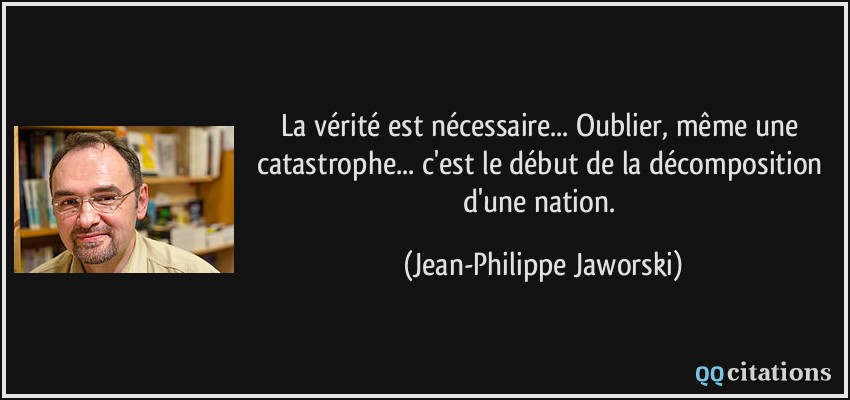 La vérité est nécessaire... Oublier, même une catastrophe... c'est le début de la décomposition d'une nation.  - Jean-Philippe Jaworski