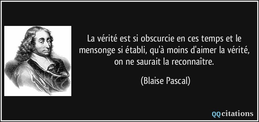 La vérité est si obscurcie en ces temps et le mensonge si établi, qu'à moins d'aimer la vérité, on ne saurait la reconnaître.  - Blaise Pascal