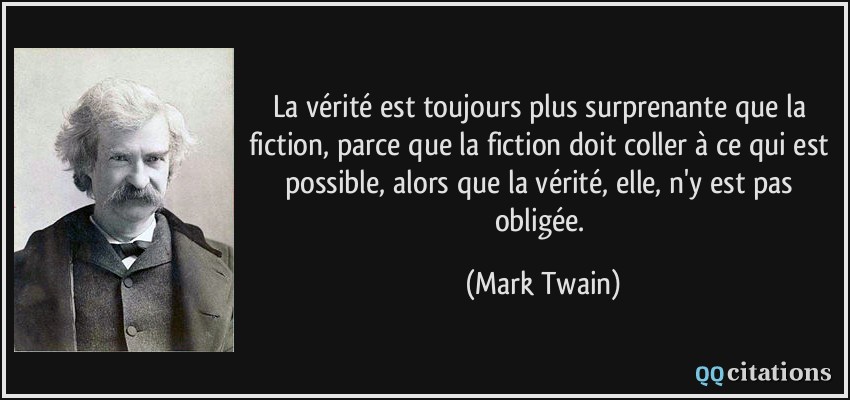 La vérité est toujours plus surprenante que la fiction, parce que la fiction doit coller à ce qui est possible, alors que la vérité, elle, n'y est pas obligée.  - Mark Twain
